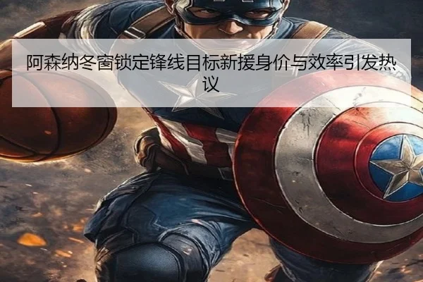 阿森纳冬窗锁定锋线目标新援身价与效率引发热议